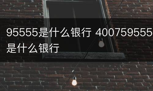 95555是什么银行 4007595555是什么银行