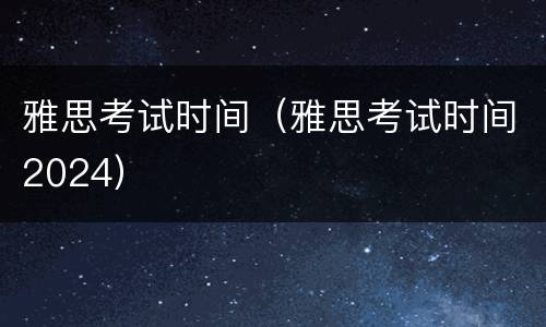雅思考试时间（雅思考试时间2024）