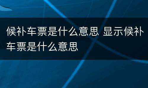 候补车票是什么意思 显示候补车票是什么意思