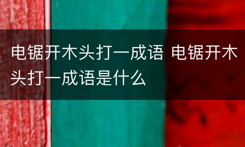 电锯开木头打一成语 电锯开木头打一成语是什么