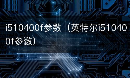 i510400f参数（英特尔i510400f参数）