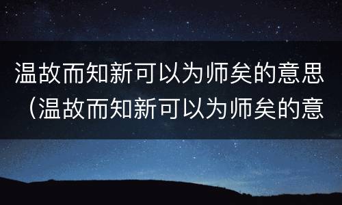 温故而知新可以为师矣的意思（温故而知新可以为师矣的意思是）