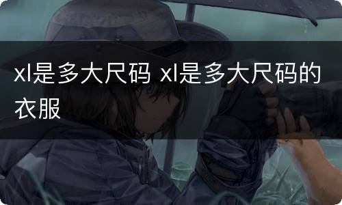 xl是多大尺码 xl是多大尺码的衣服