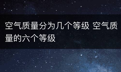 空气质量分为几个等级 空气质量的六个等级
