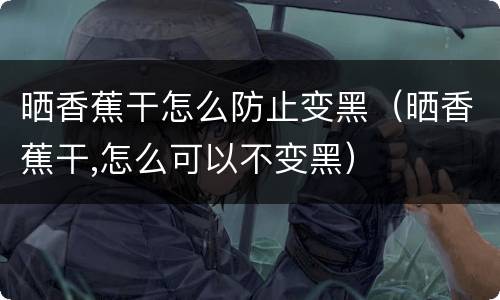 晒香蕉干怎么防止变黑（晒香蕉干,怎么可以不变黑）