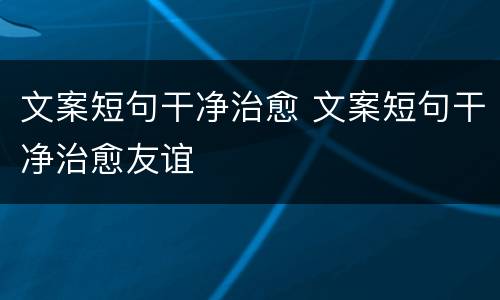 文案短句干净治愈 文案短句干净治愈友谊