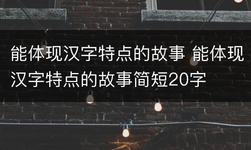 能体现汉字特点的故事 能体现汉字特点的故事简短20字