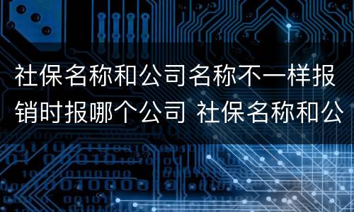 社保名称和公司名称不一样报销时报哪个公司 社保名称和公司名称不一样怎么报销