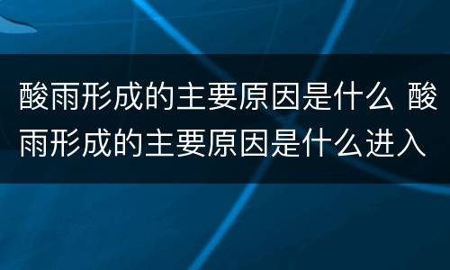 酸雨形成的主要原因是什么 酸雨形成的主要原因是什么进入大气