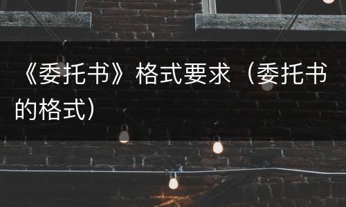 《委托书》格式要求（委托书的格式）