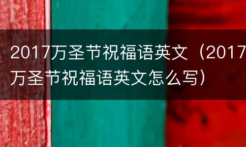 2017万圣节祝福语英文（2017万圣节祝福语英文怎么写）