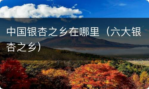 中国银杏之乡在哪里（六大银杏之乡）