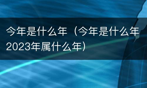 今年是什么年（今年是什么年2023年属什么年）