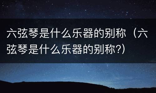 六弦琴是什么乐器的别称（六弦琴是什么乐器的别称?）