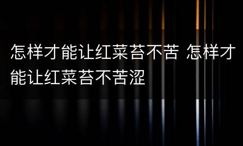 怎样才能让红菜苔不苦 怎样才能让红菜苔不苦涩