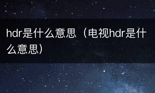 hdr是什么意思（电视hdr是什么意思）