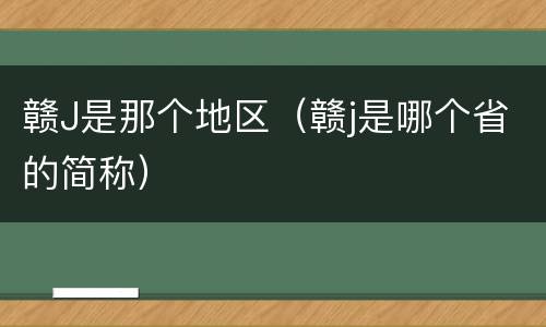 赣J是那个地区（赣j是哪个省的简称）