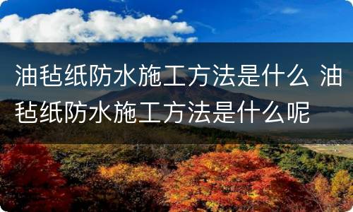 油毡纸防水施工方法是什么 油毡纸防水施工方法是什么呢