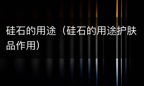 硅石的用途（硅石的用途护肤品作用）