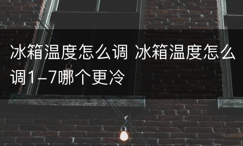 冰箱温度怎么调 冰箱温度怎么调1-7哪个更冷