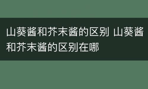 山葵酱和芥末酱的区别 山葵酱和芥末酱的区别在哪