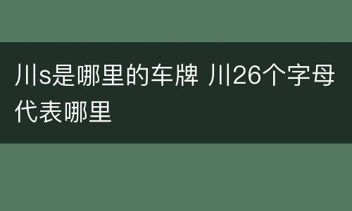 川s是哪里的车牌 川26个字母代表哪里