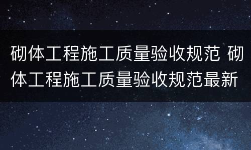 砌体工程施工质量验收规范 砌体工程施工质量验收规范最新版