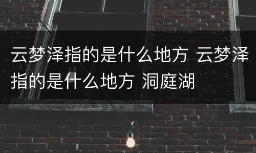 云梦泽指的是什么地方 云梦泽指的是什么地方 洞庭湖