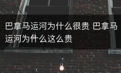 巴拿马运河为什么很贵 巴拿马运河为什么这么贵