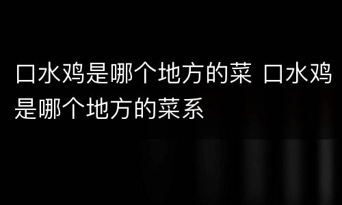 口水鸡是哪个地方的菜 口水鸡是哪个地方的菜系