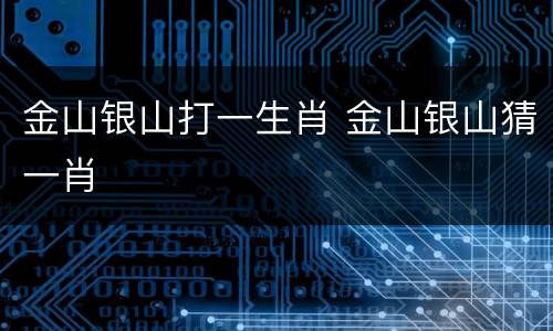 金山银山打一生肖 金山银山猜一肖