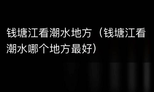 钱塘江看潮水地方（钱塘江看潮水哪个地方最好）