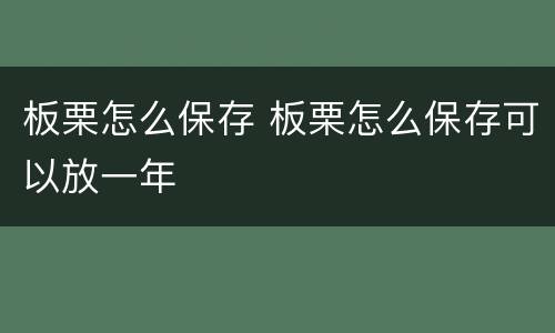 板栗怎么保存 板栗怎么保存可以放一年