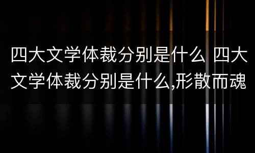 四大文学体裁分别是什么 四大文学体裁分别是什么,形散而魂不散