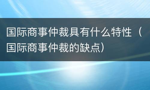 国际商事仲裁具有什么特性（国际商事仲裁的缺点）