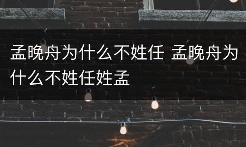 孟晚舟为什么不姓任 孟晚舟为什么不姓任姓孟