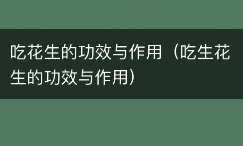 吃花生的功效与作用（吃生花生的功效与作用）