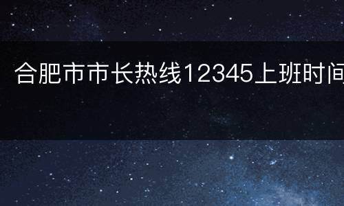 合肥市市长热线12345上班时间