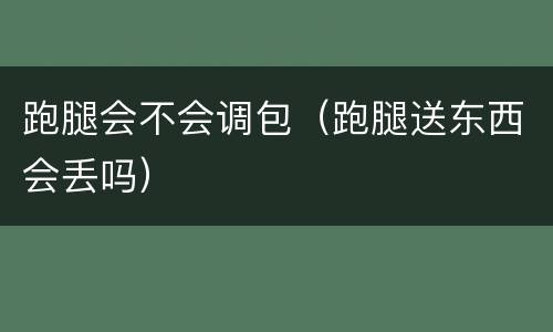 跑腿会不会调包（跑腿送东西会丢吗）