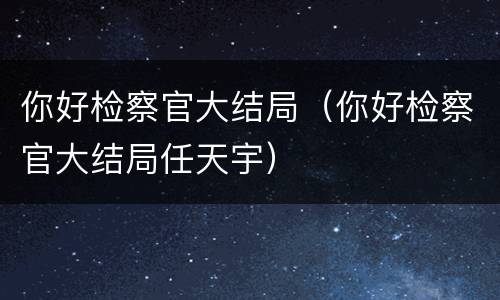 你好检察官大结局（你好检察官大结局任天宇）