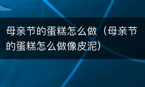 母亲节的蛋糕怎么做（母亲节的蛋糕怎么做像皮泥）