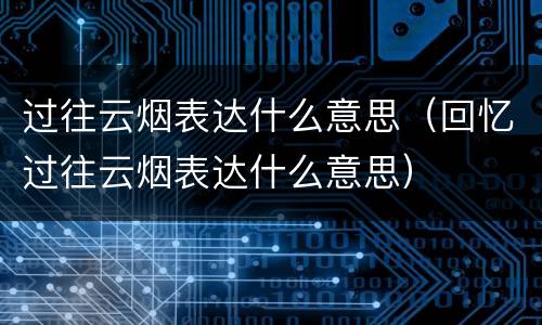 过往云烟表达什么意思（回忆过往云烟表达什么意思）