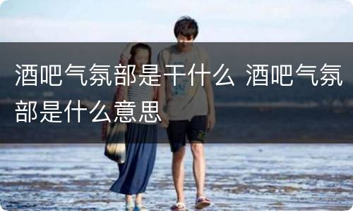 酒吧气氛部是干什么 酒吧气氛部是什么意思