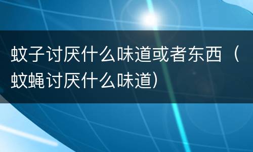 蚊子讨厌什么味道或者东西（蚊蝇讨厌什么味道）
