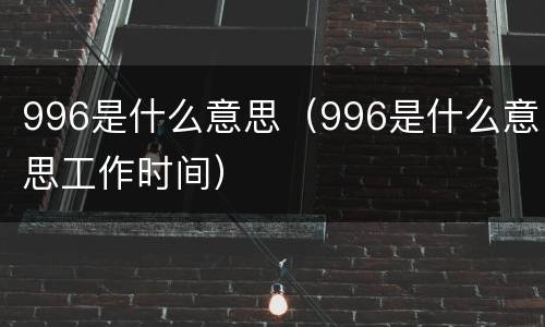 996是什么意思（996是什么意思工作时间）