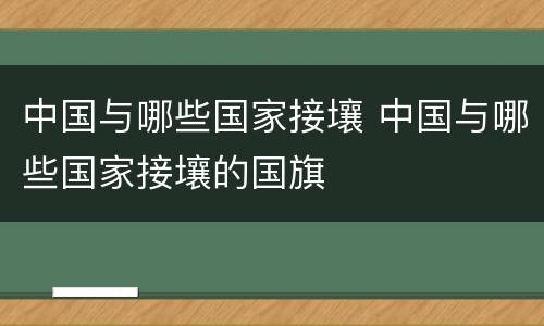 中国与哪些国家接壤 中国与哪些国家接壤的国旗