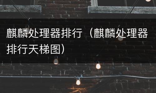 麒麟处理器排行（麒麟处理器排行天梯图）