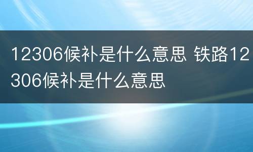 12306候补是什么意思 铁路12306候补是什么意思