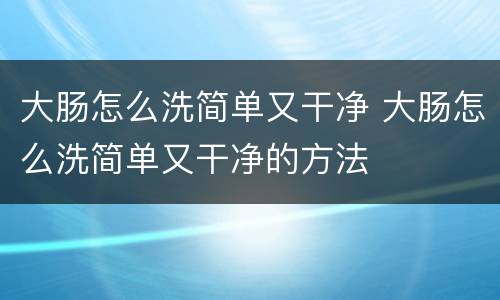 大肠怎么洗简单又干净 大肠怎么洗简单又干净的方法