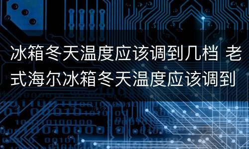 冰箱冬天温度应该调到几档 老式海尔冰箱冬天温度应该调到几档